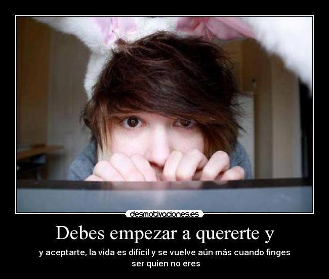 Debes empezar a quererte y - y aceptarte, la vida es difícil y se vuelve aún más cuando finges
 ser quien no eres