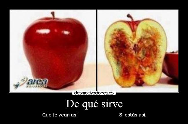 De qué sirve - Que te vean así                                    Si estás así.