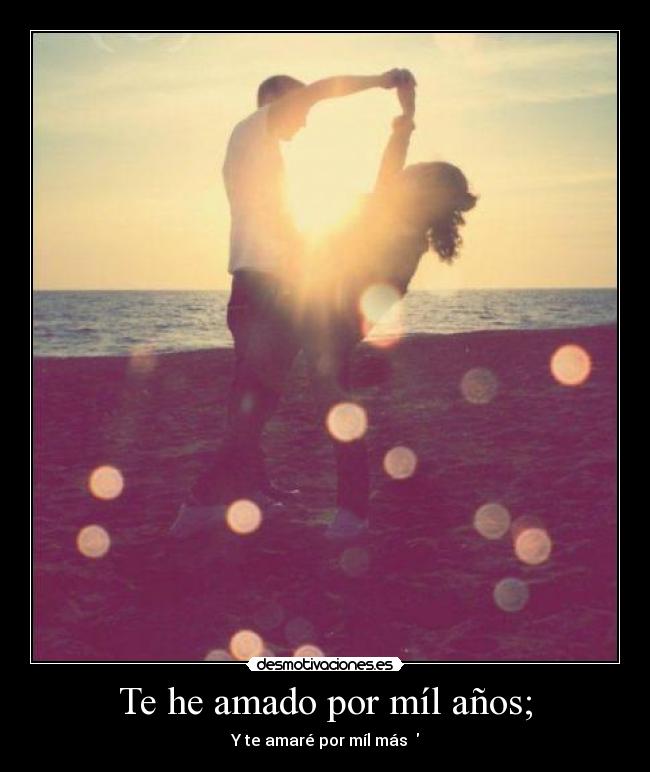 Te he amado por míl años; - Y te amaré por míl más ♥