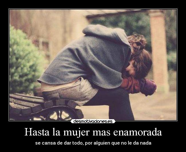 Hasta la mujer mas enamorada - se cansa de dar todo, por alguien que no le da nada