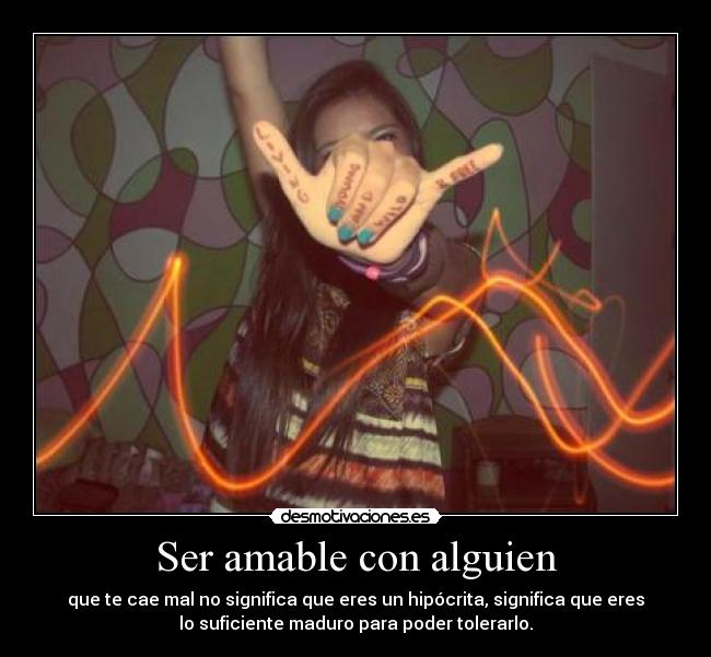 Ser amable con alguien - que te cae mal no significa que eres un hipócrita, significa que eres
lo suficiente maduro para poder tolerarlo.