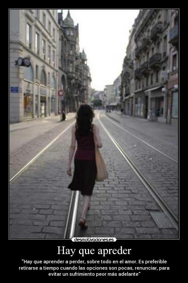 Hay que apreder - Hay que aprender a perder, sobre todo en el amor. Es preferible
retirarse a tiempo cuando las opciones son pocas, renunciar, para
evitar un sufrimiento peor más adelante