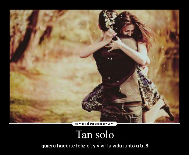 Tan solo - quiero hacerte feliz c: y vivir la vida junto a ti :3