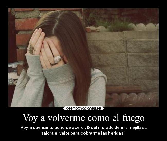 Voy a volverme como el fuego - Voy a quemar tu puño de acero , & del morado de mis mejillas ..
saldrá el valor para cobrarme las heridas! ♪