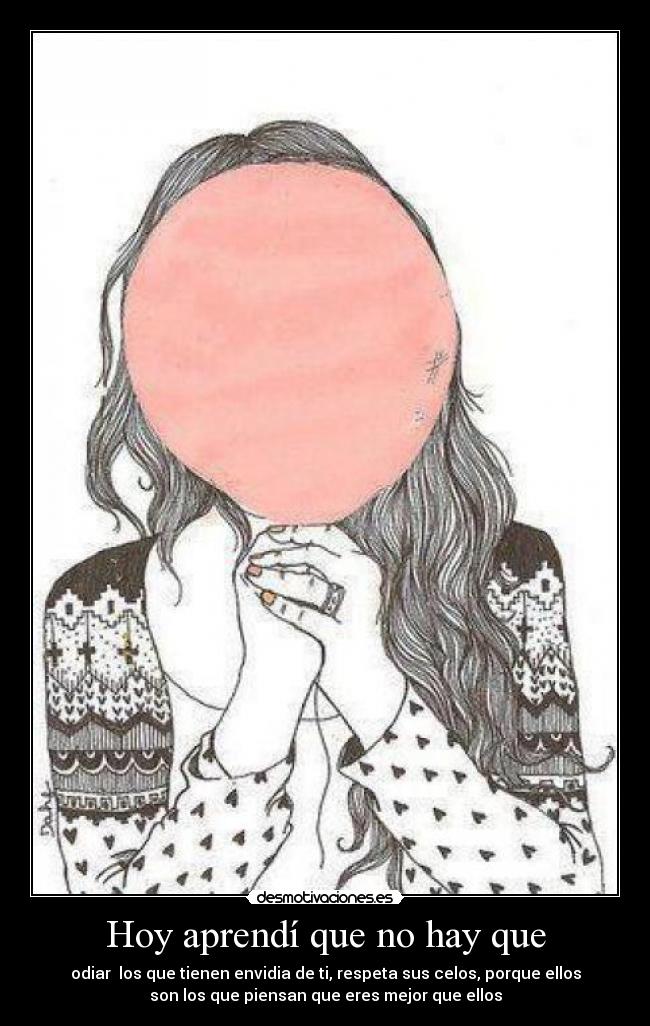 Hoy aprendí que no hay que - odiar los que tienen envidia de ti, respeta sus celos, porque ellos
son los que piensan que eres mejor que ellos