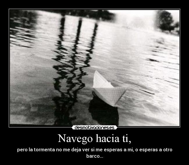 Navego hacia ti, - pero la tormenta no me deja ver si me esperas a mi, o esperas a otro barco...