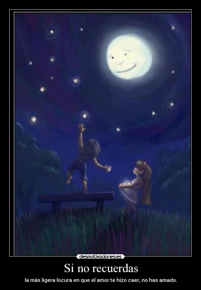 Si no recuerdas - la más ligera locura en que el amor te hizo caer, no has amado.