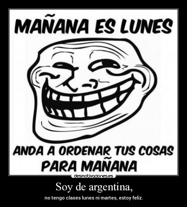 Soy de argentina, - no tengo clases lunes ni martes, estoy feliz.