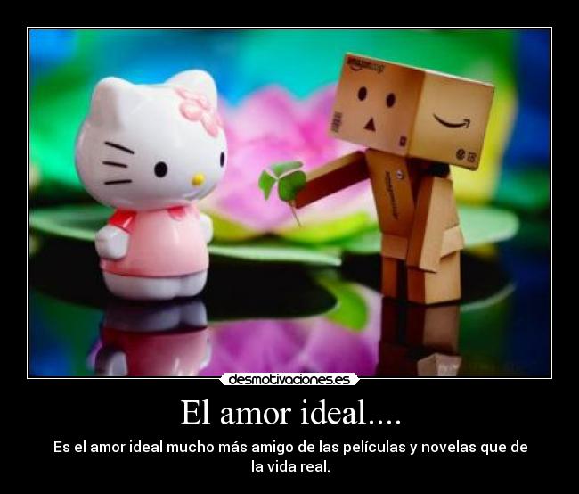 El amor ideal.... - Es el amor ideal mucho más amigo de las películas y novelas que de la vida real.