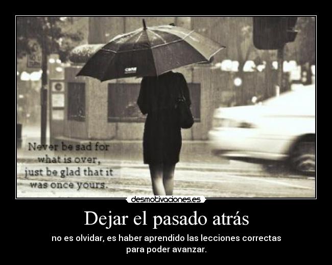 Dejar el pasado atrás - no es olvidar, es haber aprendido las lecciones correctas
para poder avanzar.