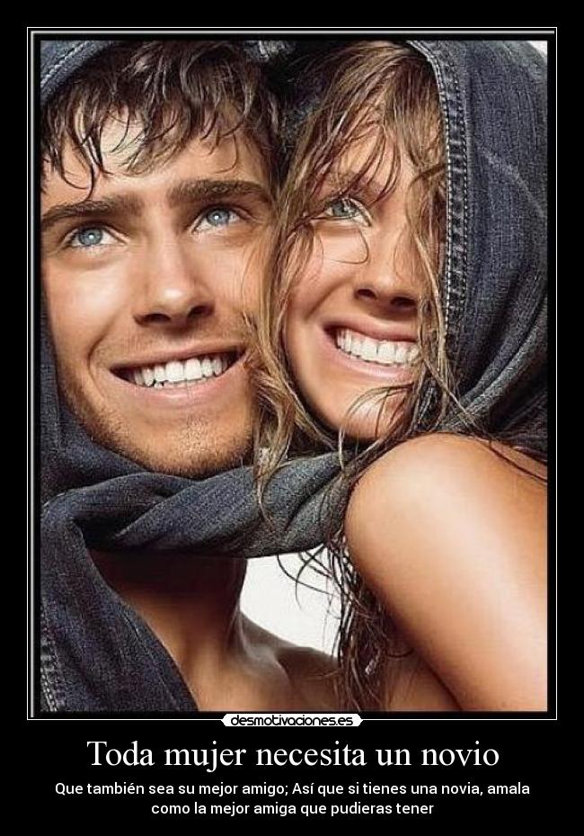 Toda mujer necesita un novio - Que también sea su mejor amigo; Así que si tienes una novia, amala
como la mejor amiga que pudieras tener