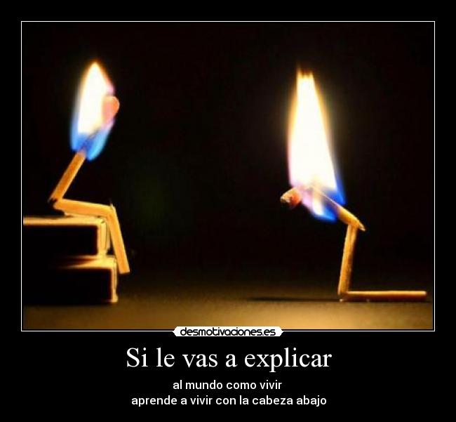 Si le vas a explicar - al mundo como vivir 
aprende a vivir con la cabeza abajo