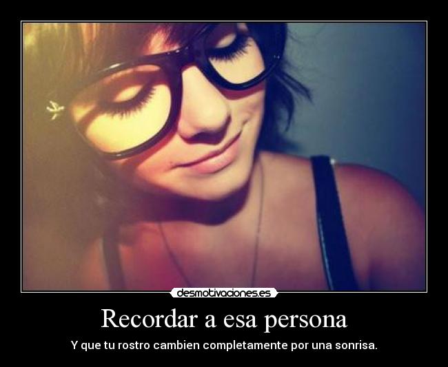 Recordar a esa persona - Y que tu rostro cambien completamente por una sonrisa.