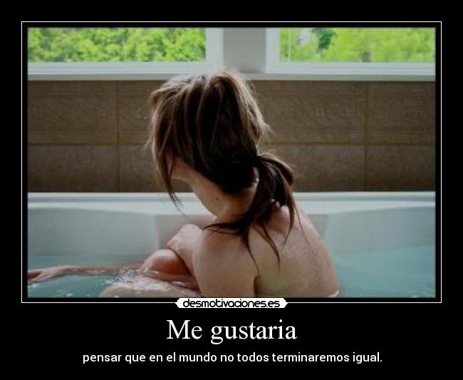 Me gustaria - pensar que en el mundo no todos terminaremos igual.