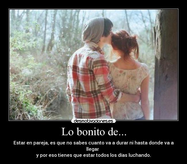 Lo bonito de... - Estar en pareja, es que no sabes cuanto va a durar ni hasta donde va a llegar
y por eso tienes que estar todos los días luchando.