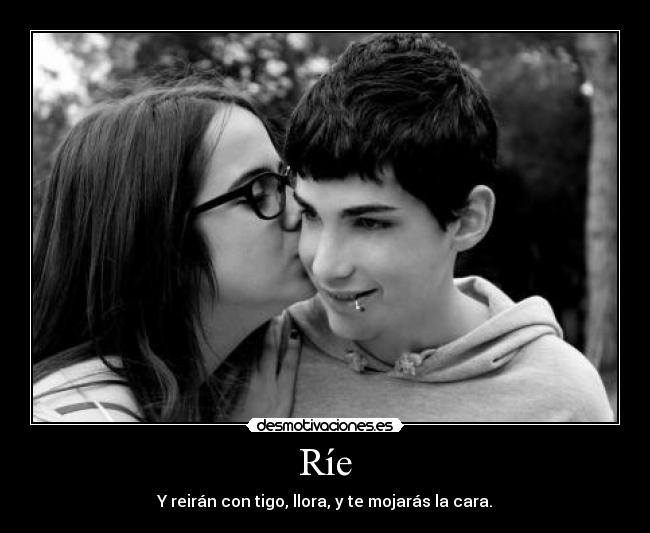 Ríe - Y reirán con tigo, llora, y te mojarás la cara.