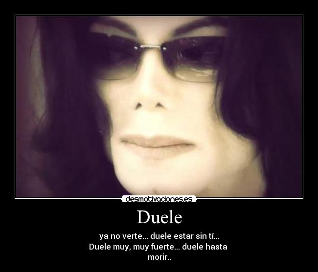 Duele - ya no verte... duele estar sin tí...
Duele muy, muy fuerte... duele hasta
morir..