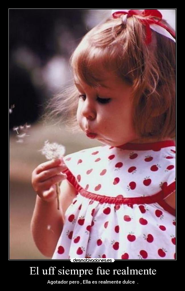 El uff siempre fue realmente - Agotador pero , Ella es realmente dulce .