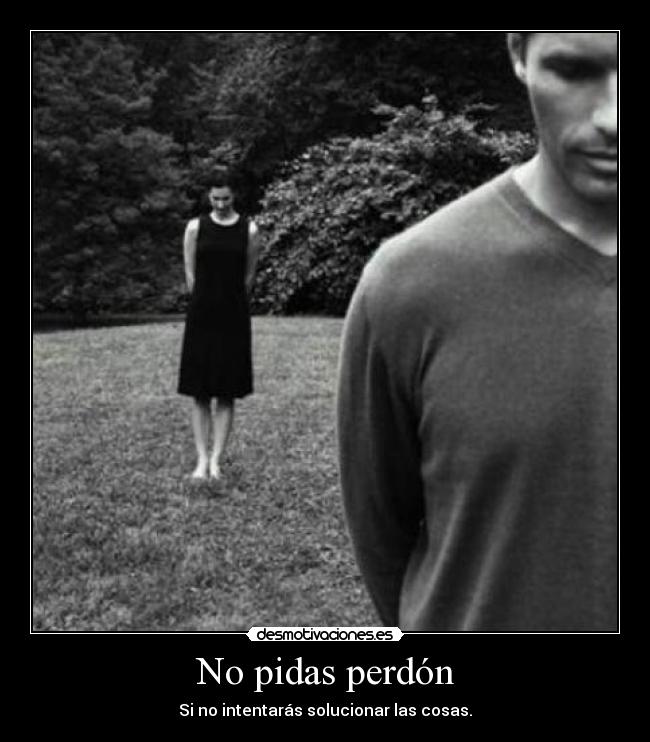 No pidas perdón - Si no intentarás solucionar las cosas.