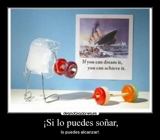¡Si lo puedes soñar, - lo puedes alcanzar!.