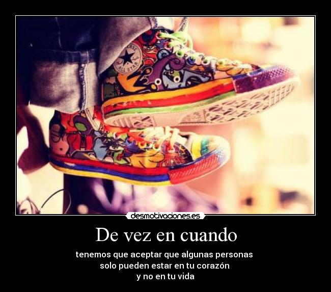 De vez en cuando - tenemos que aceptar que algunas personas 
solo pueden estar en tu corazón 
y no en tu vida
