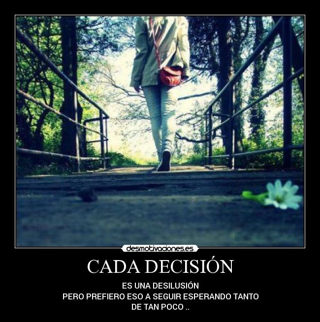 CADA DECISIÓN - ES UNA DESILUSIÓN
PERO PREFIERO ESO A SEGUIR ESPERANDO TANTO
DE TAN POCO ..