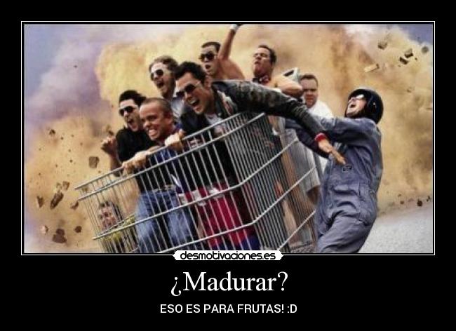 ¿Madurar? - ESO ES PARA FRUTAS! :D