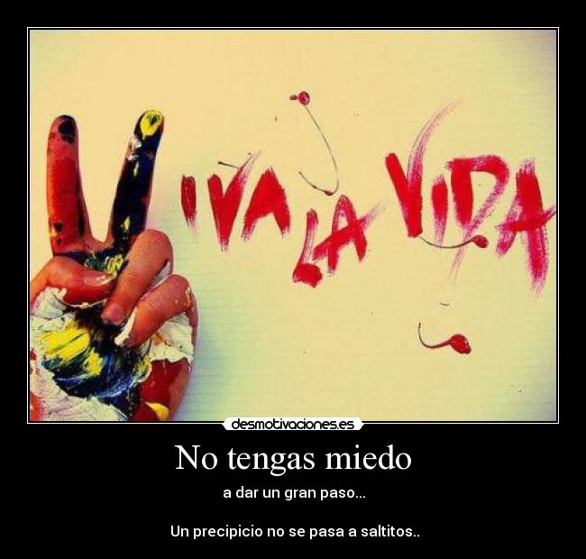 No tengas miedo - a dar un gran paso...
Un precipicio no se pasa a saltitos..