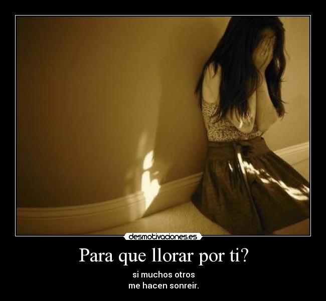 Para que llorar por ti? - si muchos otros
me hacen sonreir.