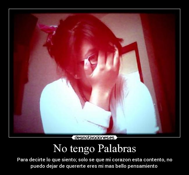 No tengo Palabras - Para decirte lo que siento; solo se que mi corazon esta contento, no
puedo dejar de quererte eres mi mas bello pensamiento ♥