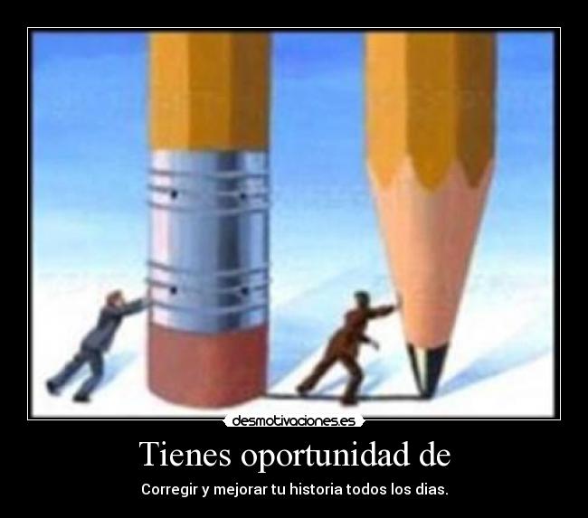 Tienes oportunidad de - Corregir y mejorar tu historia todos los dias.