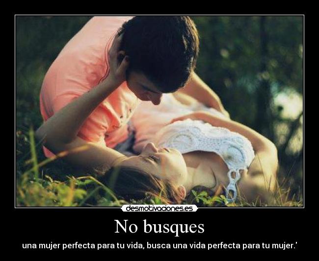 No busques - una mujer perfecta para tu vida, busca una vida perfecta para tu mujer.♥