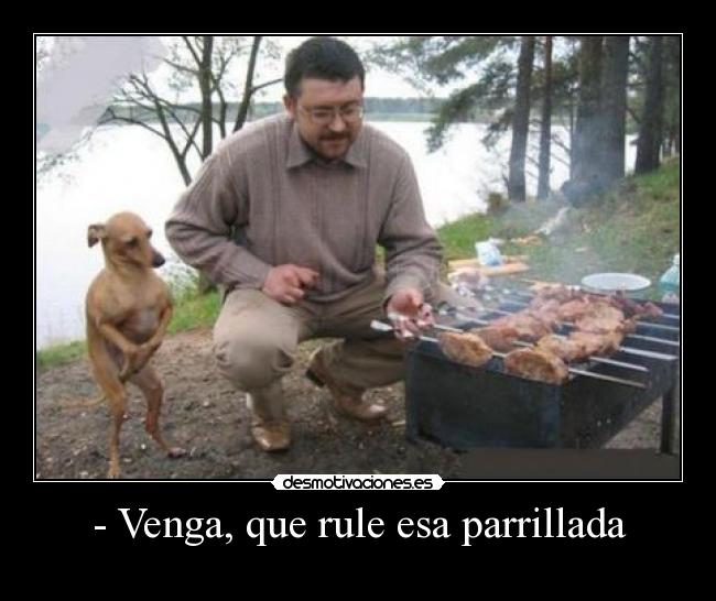 - Venga, que rule esa parrillada - 