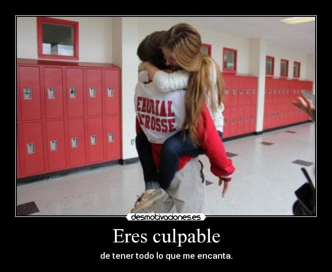Eres culpable - de tener todo lo que me encanta.