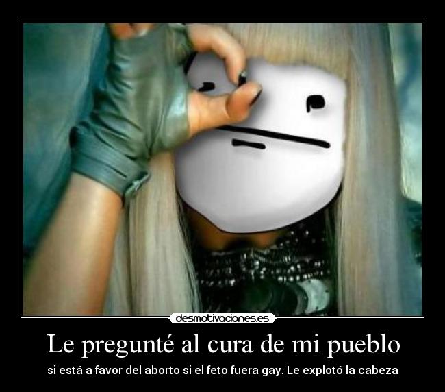 Le pregunté al cura de mi pueblo - si está a favor del aborto si el feto fuera gay. Le explotó la cabeza