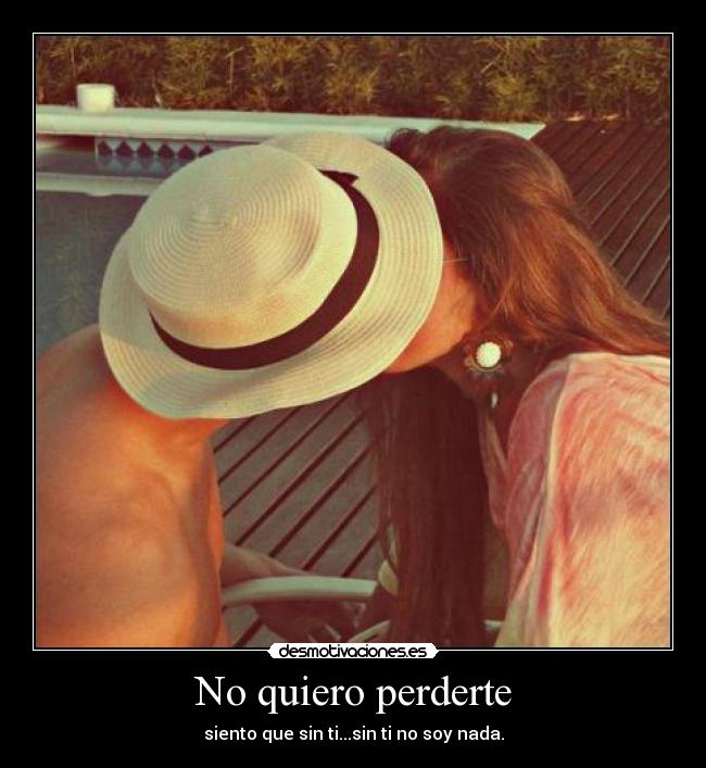 No quiero perderte - siento que sin ti...sin ti no soy nada.