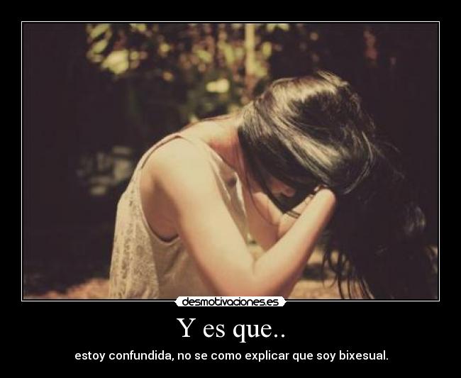 Y es que.. - estoy confundida, no se como explicar que soy bixesual.
