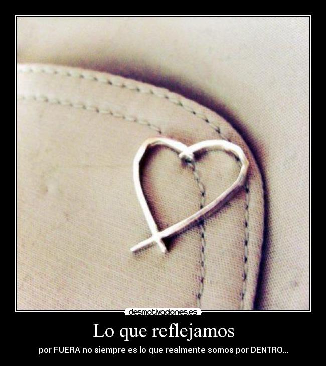 Lo que reflejamos - por FUERA no siempre es lo que realmente somos por DENTRO...