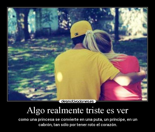Algo realmente triste es ver - como una princesa se convierte en una puta, un príncipe, en un
cabrón, tan sólo por tener roto el corazón.