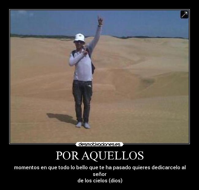 POR AQUELLOS - momentos en que todo lo bello que te ha pasado quieres dedicarcelo al señor
de los cielos (dios)