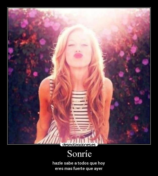 Sonríe - hazle sabe a todos que hoy
eres mas fuerte que ayer