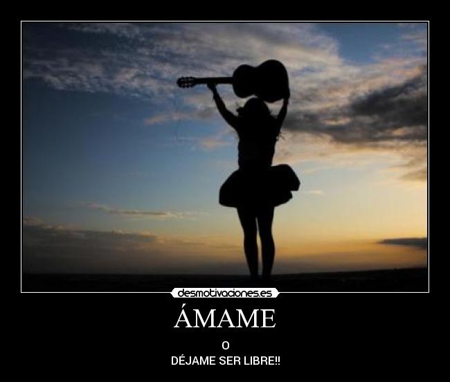 ÁMAME - O
DÉJAME SER LIBRE!!