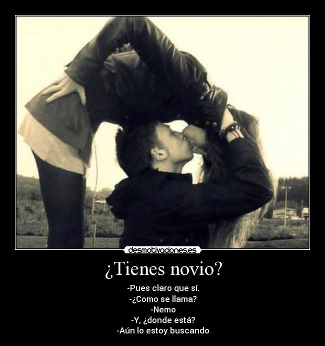 ¿Tienes novio? - -Pues claro que sí.
-¿Como se llama?
-Nemo
-Y, ¿donde está?
-Aún lo estoy buscando