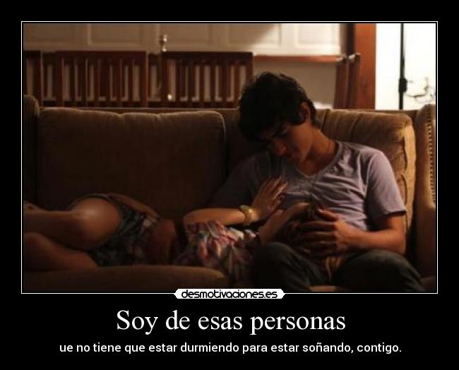 Soy de esas personas - ue no tiene que estar durmiendo para estar soñando, contigo.