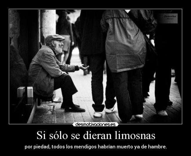 Si sólo se dieran limosnas - por piedad, todos los mendigos habrían muerto ya de hambre.