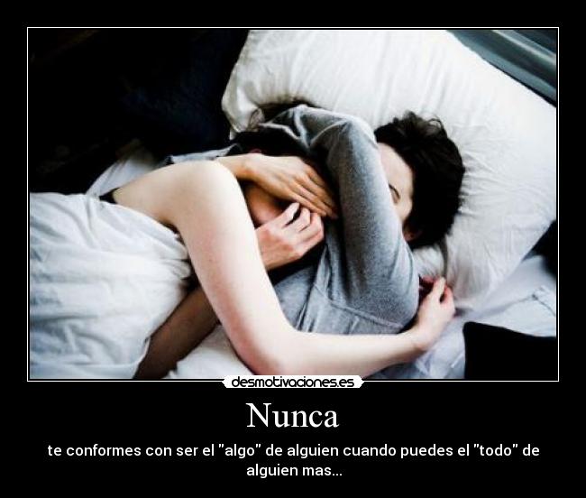 Nunca - te conformes con ser el algo de alguien cuando puedes el todo de alguien mas...