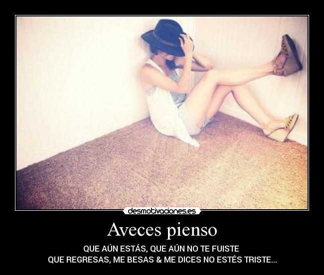 Aveces pienso - QUE AÚN ESTÁS, QUE AÚN NO TE FUISTE
QUE REGRESAS, ME BESAS & ME DICES NO ESTÉS TRISTE...
