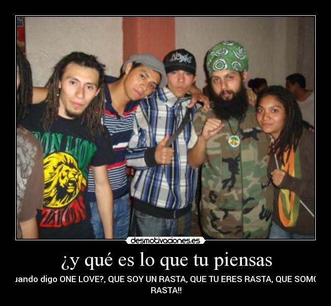 ¿y qué es lo que tu piensas - cuando digo ONE LOVE?, QUE SOY UN RASTA, QUE TU ERES RASTA, QUE SOMOS
RASTA!!