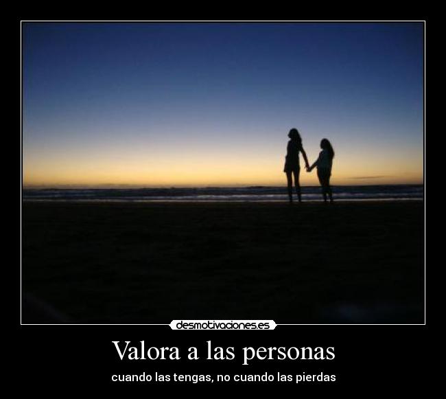 Valora a las personas - cuando las tengas, no cuando las pierdas