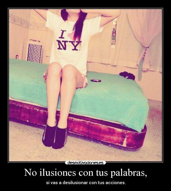 No ilusiones con tus palabras, -